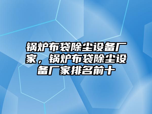 鍋爐布袋除塵設(shè)備廠(chǎng)家，鍋爐布袋除塵設(shè)備廠(chǎng)家排名前十