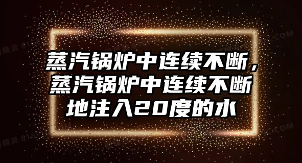 蒸汽鍋爐中連續(xù)不斷，蒸汽鍋爐中連續(xù)不斷地注入20度的水