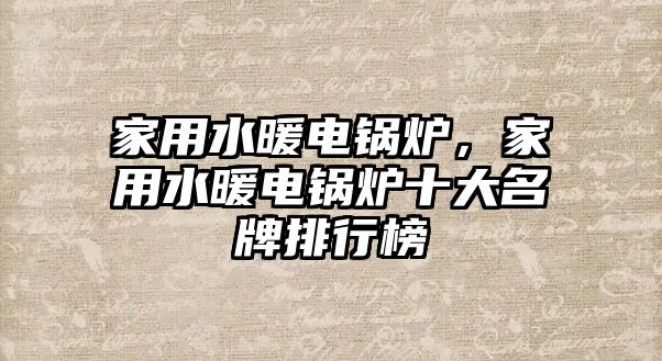 家用水暖電鍋爐，家用水暖電鍋爐十大名牌排行榜