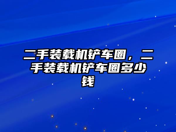 二手裝載機(jī)鏟車(chē)圈，二手裝載機(jī)鏟車(chē)圈多少錢(qián)