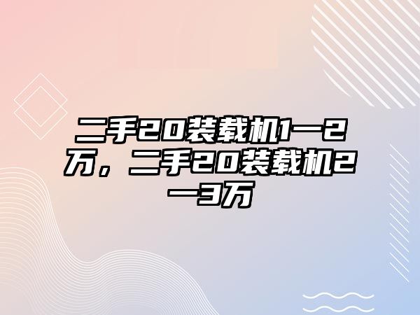 二手20裝載機1一2萬，二手20裝載機2一3萬