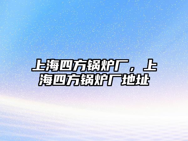 上海四方鍋爐廠，上海四方鍋爐廠地址