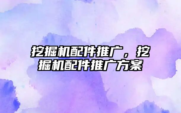 挖掘機(jī)配件推廣，挖掘機(jī)配件推廣方案