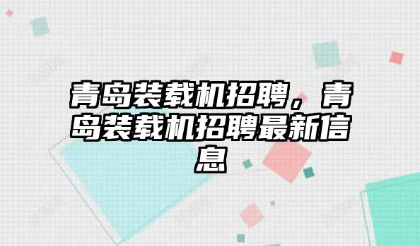 青島裝載機招聘，青島裝載機招聘最新信息