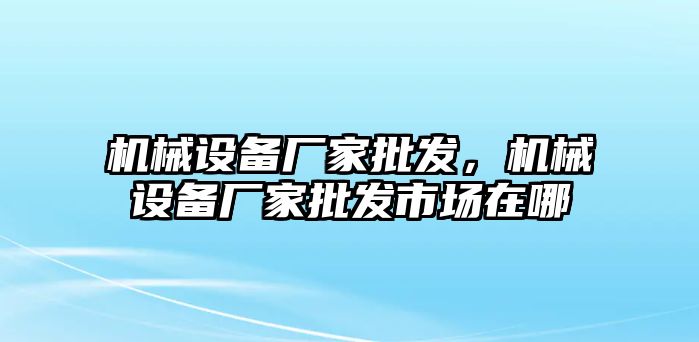 機(jī)械設(shè)備廠家批發(fā)，機(jī)械設(shè)備廠家批發(fā)市場(chǎng)在哪