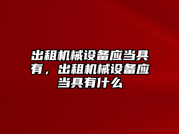 出租機械設備應當具有，出租機械設備應當具有什么