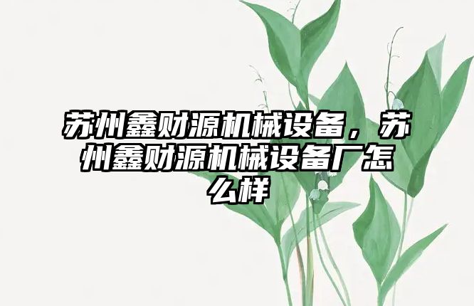 蘇州鑫財源機械設(shè)備，蘇州鑫財源機械設(shè)備廠怎么樣