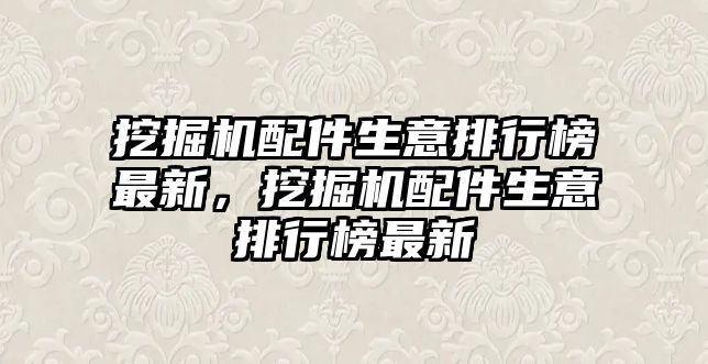 挖掘機配件生意排行榜最新，挖掘機配件生意排行榜最新