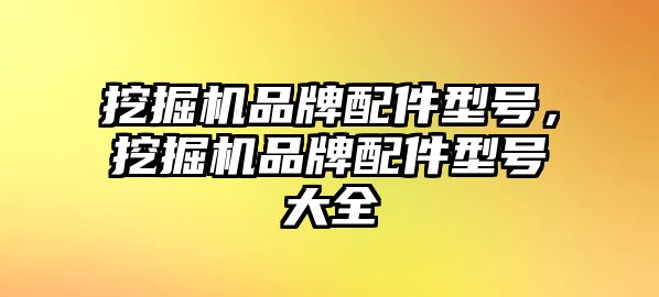 挖掘機品牌配件型號，挖掘機品牌配件型號大全