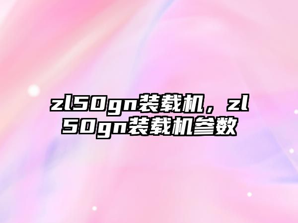 zl50gn裝載機(jī)，zl50gn裝載機(jī)參數(shù)