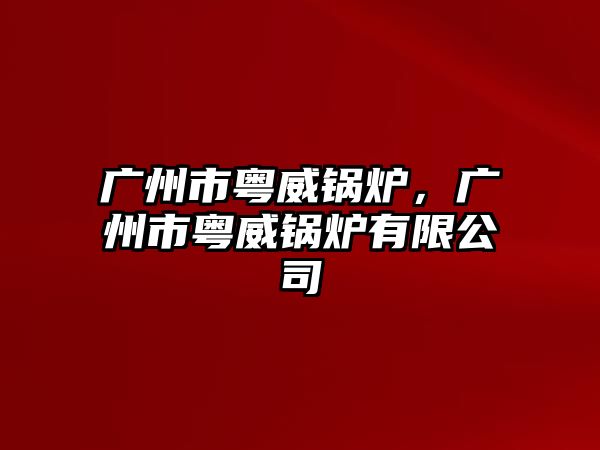 廣州市粵威鍋爐，廣州市粵威鍋爐有限公司