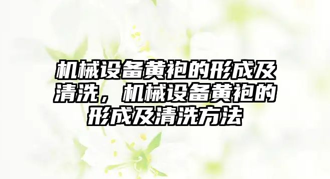 機(jī)械設(shè)備黃袍的形成及清洗，機(jī)械設(shè)備黃袍的形成及清洗方法