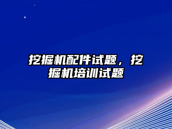 挖掘機配件試題，挖掘機培訓(xùn)試題