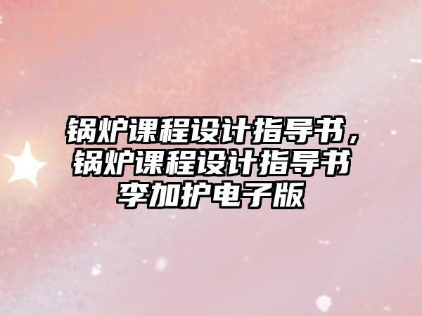 鍋爐課程設(shè)計指導(dǎo)書，鍋爐課程設(shè)計指導(dǎo)書李加護(hù)電子版