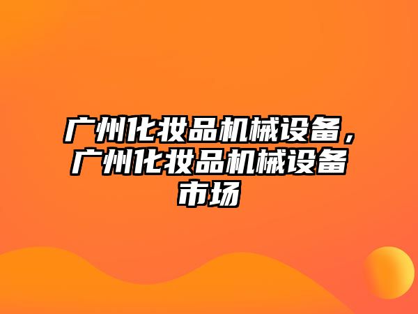 廣州化妝品機械設備，廣州化妝品機械設備市場