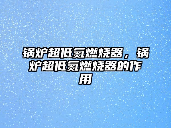 鍋爐超低氮燃燒器，鍋爐超低氮燃燒器的作用