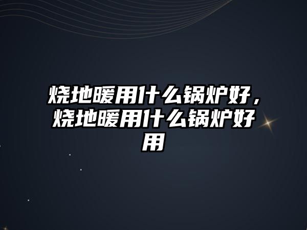 燒地暖用什么鍋爐好，燒地暖用什么鍋爐好用