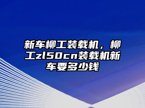 新車柳工裝載機(jī)，柳工zl50cn裝載機(jī)新車要多少錢