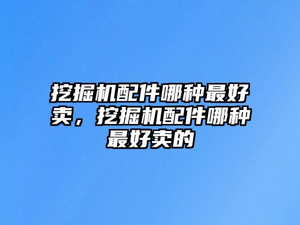 挖掘機配件哪種最好賣，挖掘機配件哪種最好賣的