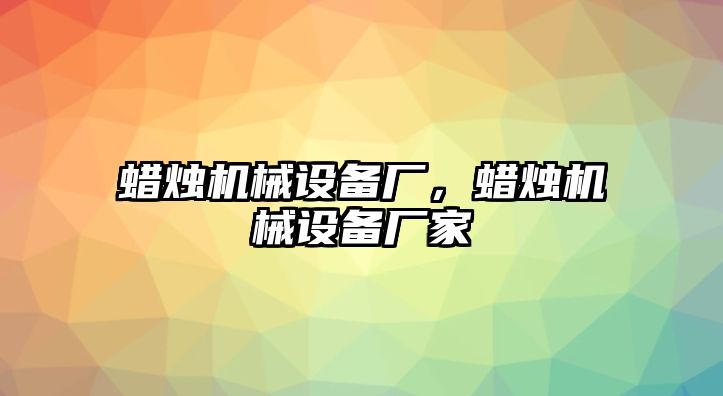 蠟燭機械設(shè)備廠，蠟燭機械設(shè)備廠家