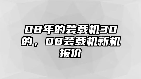 08年的裝載機(jī)30的，08裝載機(jī)新機(jī)報(bào)價(jià)