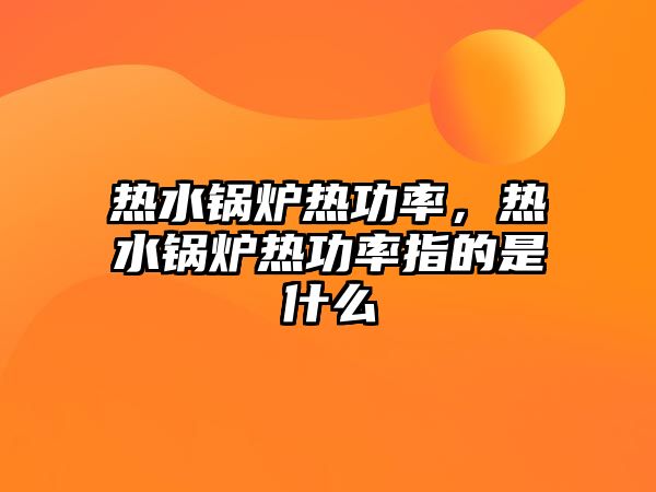 熱水鍋爐熱功率，熱水鍋爐熱功率指的是什么