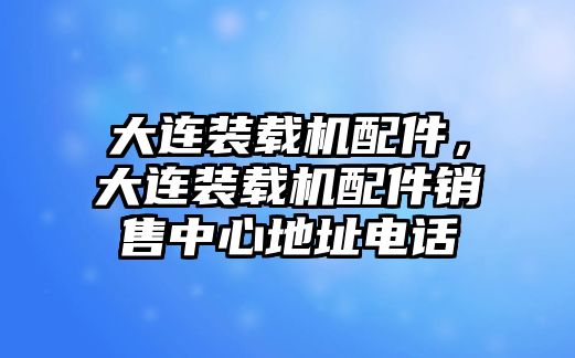 大連裝載機配件，大連裝載機配件銷售中心地址電話