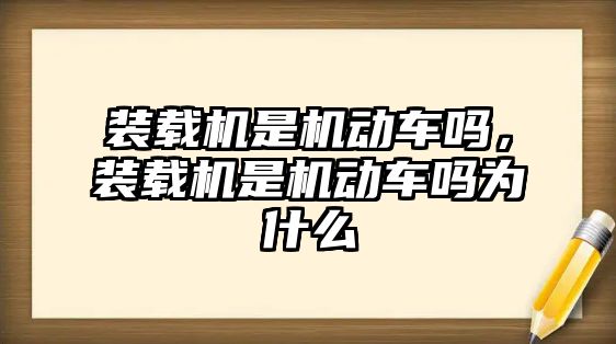 裝載機是機動車嗎，裝載機是機動車嗎為什么