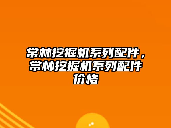 常林挖掘機系列配件，常林挖掘機系列配件價格