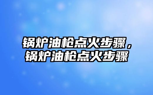 鍋爐油槍點火步驟，鍋爐油槍點火步驟