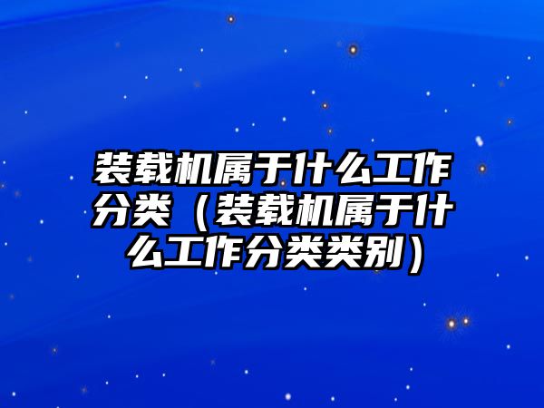 裝載機(jī)屬于什么工作分類（裝載機(jī)屬于什么工作分類類別）