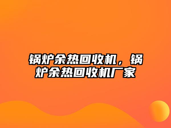 鍋爐余熱回收機，鍋爐余熱回收機廠家