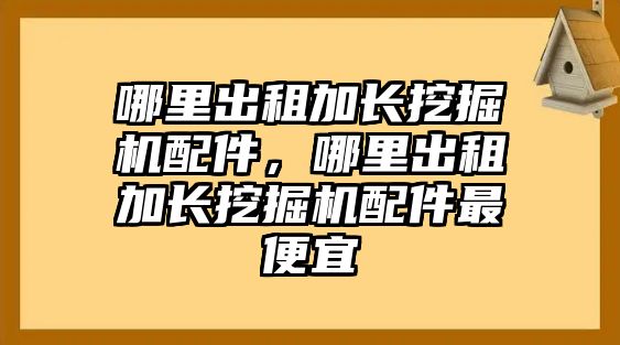 哪里出租加長(zhǎng)挖掘機(jī)配件，哪里出租加長(zhǎng)挖掘機(jī)配件最便宜