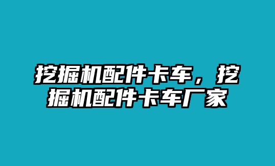 挖掘機(jī)配件卡車(chē)，挖掘機(jī)配件卡車(chē)廠(chǎng)家