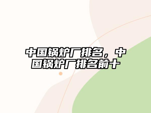 中國(guó)鍋爐廠(chǎng)排名，中國(guó)鍋爐廠(chǎng)排名前十