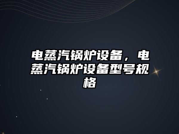 電蒸汽鍋爐設(shè)備，電蒸汽鍋爐設(shè)備型號規(guī)格