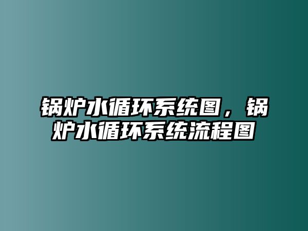 鍋爐水循環(huán)系統(tǒng)圖，鍋爐水循環(huán)系統(tǒng)流程圖