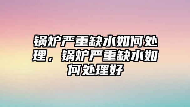 鍋爐嚴(yán)重缺水如何處理，鍋爐嚴(yán)重缺水如何處理好