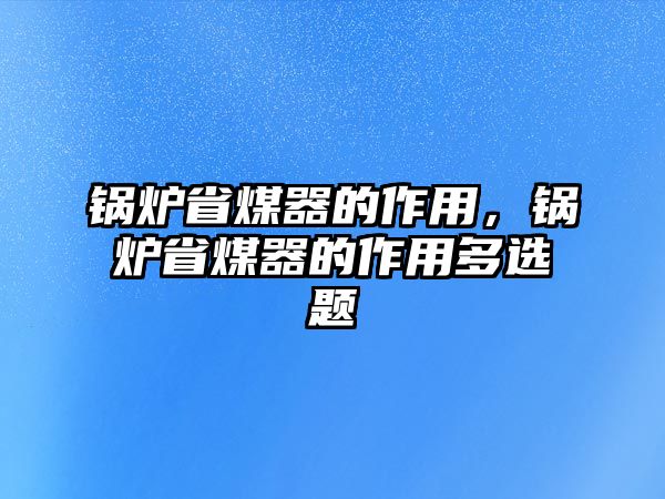 鍋爐省煤器的作用，鍋爐省煤器的作用多選題