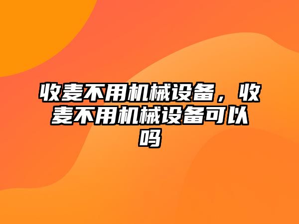 收麥不用機(jī)械設(shè)備，收麥不用機(jī)械設(shè)備可以嗎