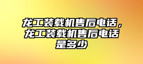 龍工裝載機售后電話，龍工裝載機售后電話是多少