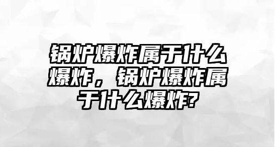 鍋爐爆炸屬于什么爆炸，鍋爐爆炸屬于什么爆炸?