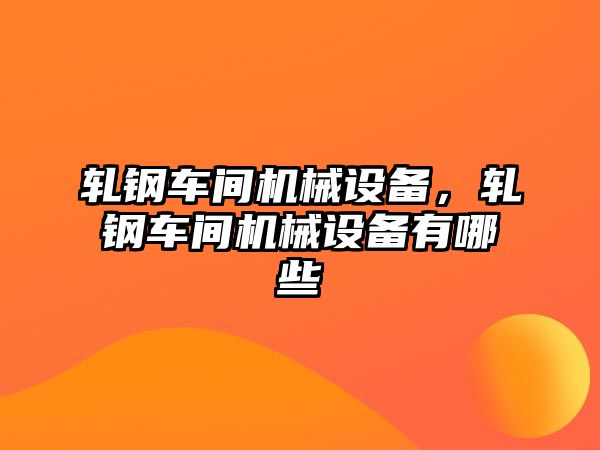 軋鋼車間機械設(shè)備，軋鋼車間機械設(shè)備有哪些