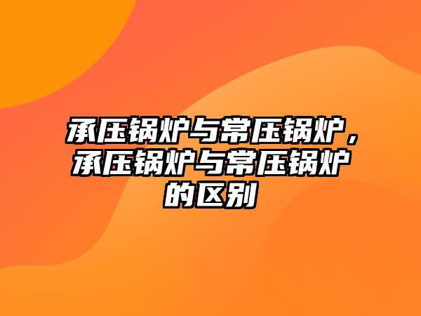 承壓鍋爐與常壓鍋爐，承壓鍋爐與常壓鍋爐的區(qū)別