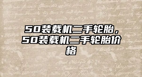 50裝載機(jī)二手輪胎，50裝載機(jī)二手輪胎價(jià)格