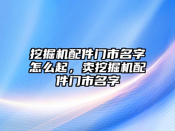 挖掘機配件門市名字怎么起，賣挖掘機配件門市名字