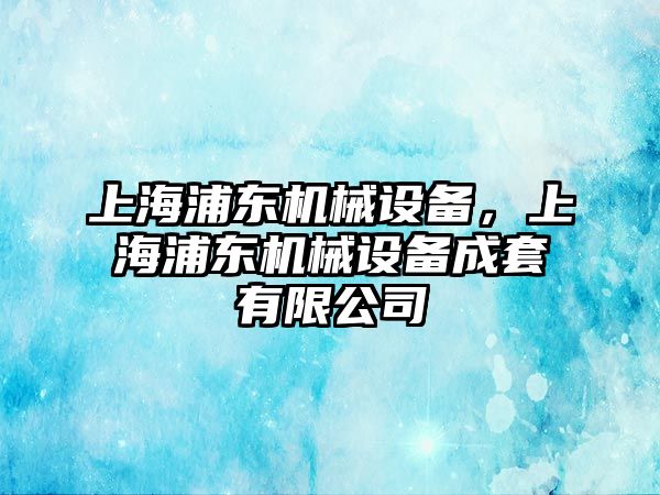 上海浦東機(jī)械設(shè)備，上海浦東機(jī)械設(shè)備成套有限公司