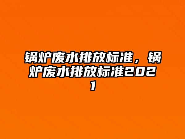 鍋爐廢水排放標(biāo)準(zhǔn)，鍋爐廢水排放標(biāo)準(zhǔn)2021