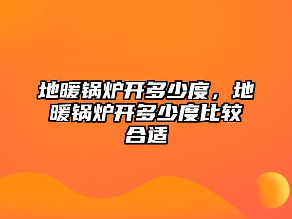 地暖鍋爐開多少度，地暖鍋爐開多少度比較合適