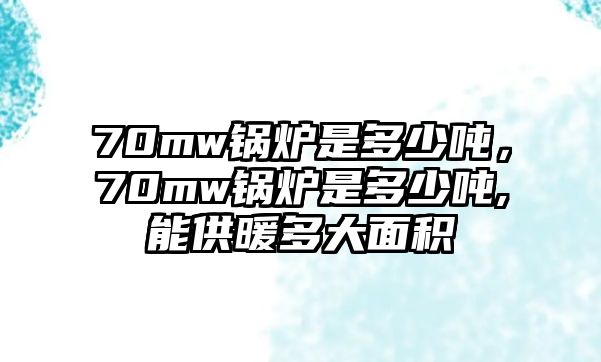 70mw鍋爐是多少噸，70mw鍋爐是多少噸,能供暖多大面積